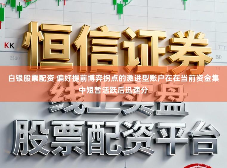 白银股票配资 偏好提前博弈拐点的激进型账户在在当前资金集中短暂活跃后迅速分