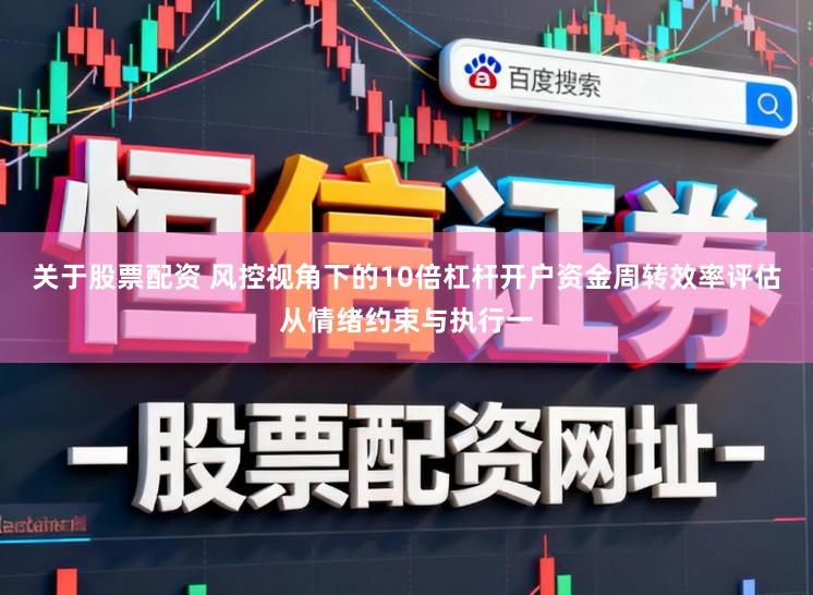 关于股票配资 风控视角下的10倍杠杆开户资金周转效率评估从情绪约束与执行一