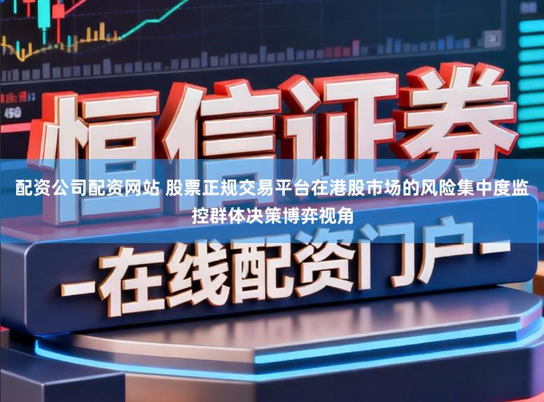 配资公司配资网站 股票正规交易平台在港股市场的风险集中度监控群体决策博弈视角