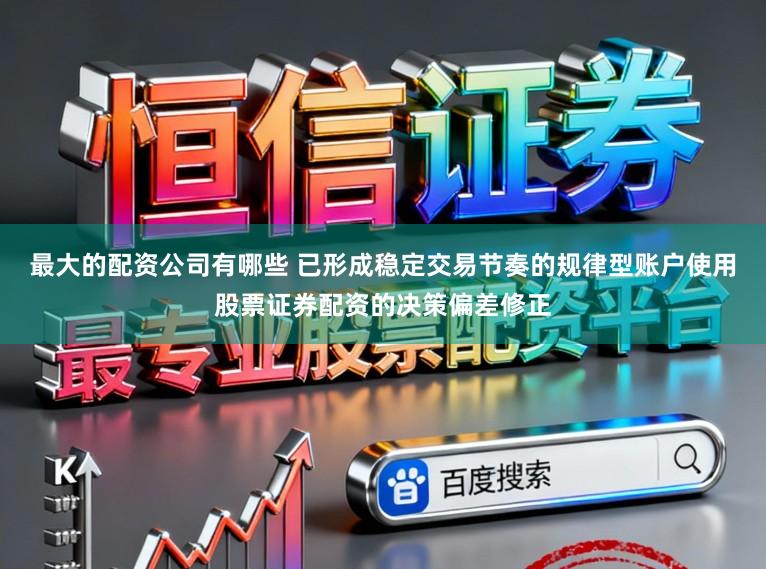 最大的配资公司有哪些 已形成稳定交易节奏的规律型账户使用股票证券配资的决策偏差修正