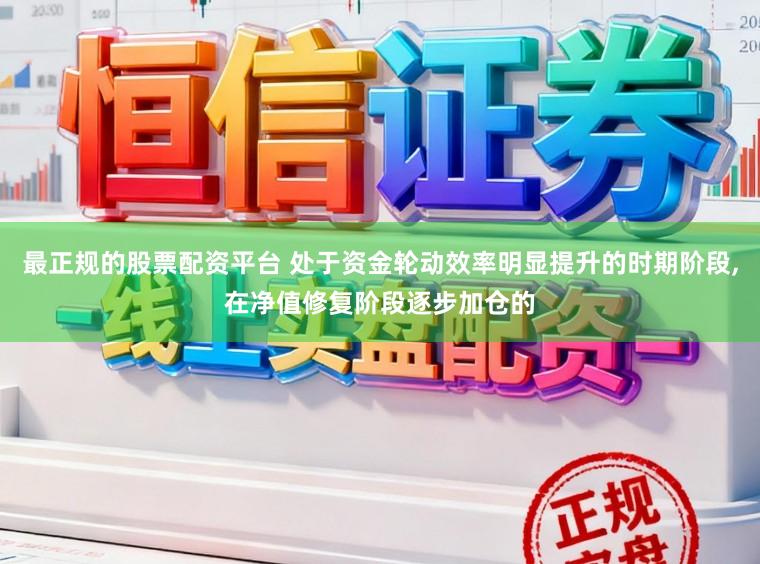 最正规的股票配资平台 处于资金轮动效率明显提升的时期阶段,在净值修复阶段逐步加仓的