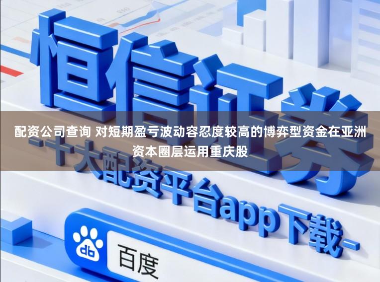 配资公司查询 对短期盈亏波动容忍度较高的博弈型资金在亚洲资本圈层运用重庆股