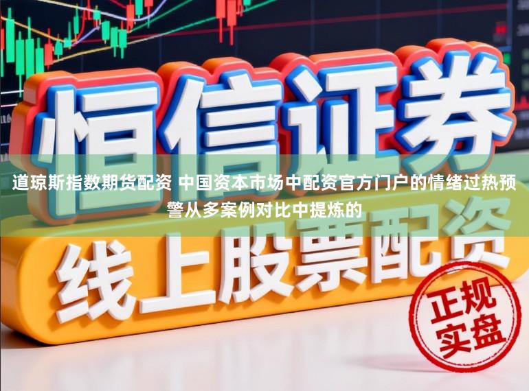 道琼斯指数期货配资 中国资本市场中配资官方门户的情绪过热预警从多案例对比中提炼的
