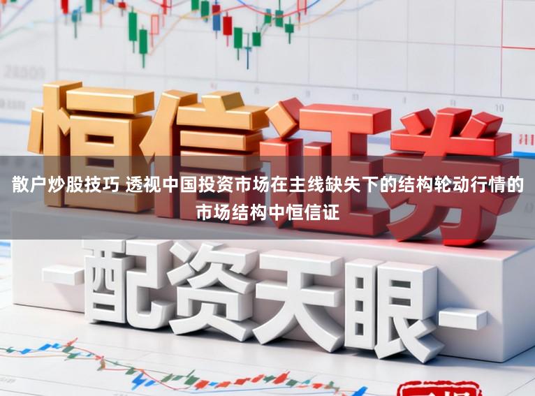 散户炒股技巧 透视中国投资市场在主线缺失下的结构轮动行情的市场结构中恒信证