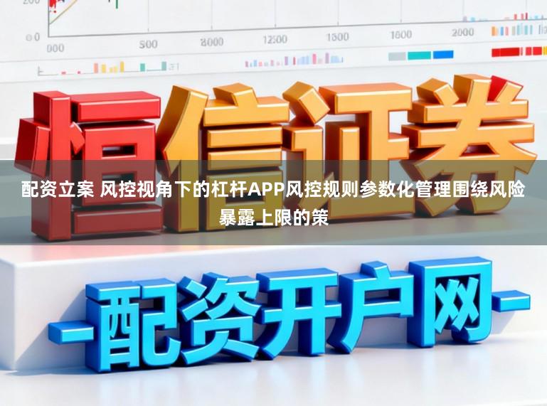 配资立案 风控视角下的杠杆APP风控规则参数化管理围绕风险暴露上限的策