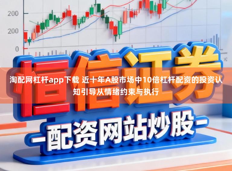 淘配网杠杆app下载 近十年A股市场中10倍杠杆配资的投资认知引导从情绪约束与执行