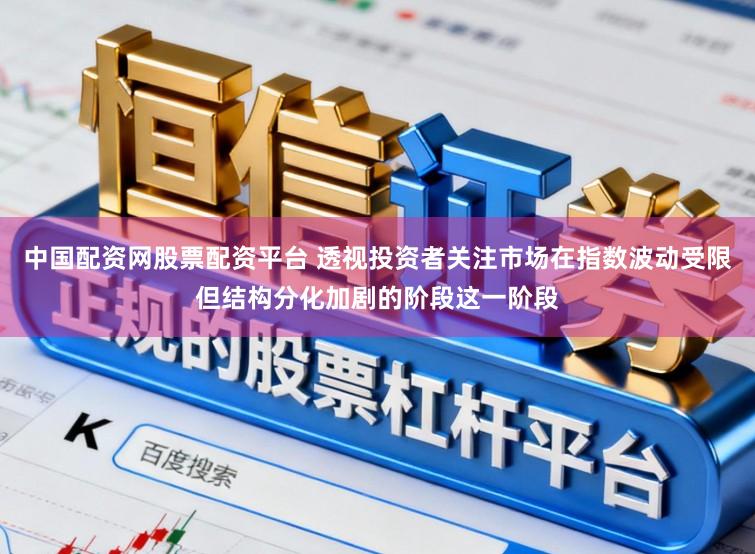 中国配资网股票配资平台 透视投资者关注市场在指数波动受限但结构分化加剧的阶段这一阶段