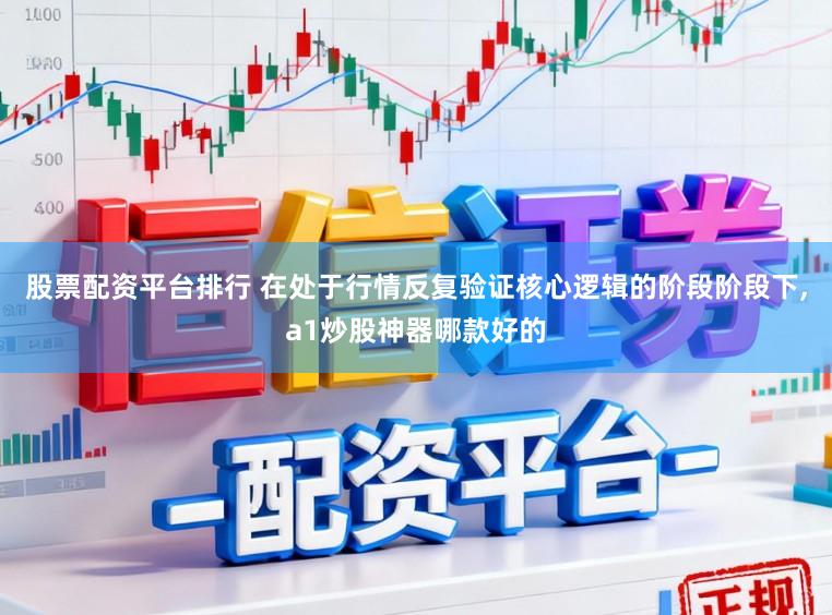 股票配资平台排行 在处于行情反复验证核心逻辑的阶段阶段下,a1炒股神器哪款好的