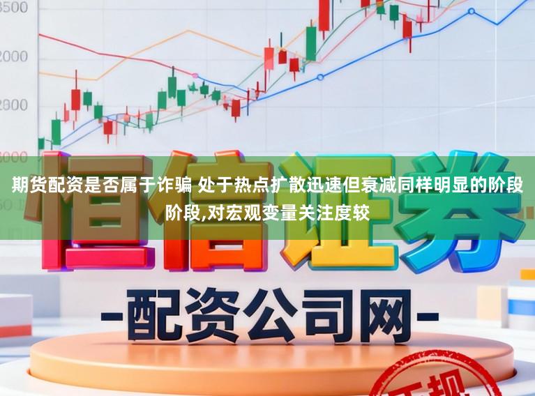 期货配资是否属于诈骗 处于热点扩散迅速但衰减同样明显的阶段阶段,对宏观变量关注度较