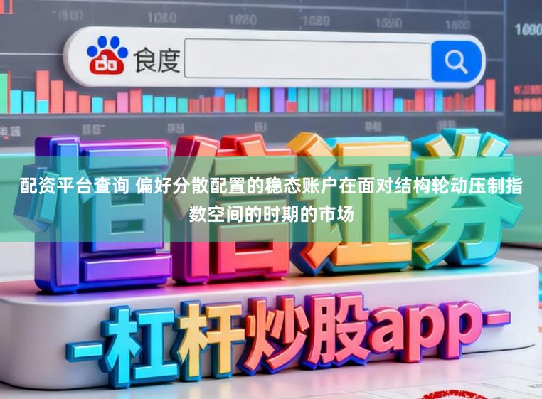 配资平台查询 偏好分散配置的稳态账户在面对结构轮动压制指数空间的时期的市场