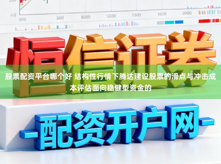 股票配资平台哪个好 结构性行情下腾达建设股票的滑点与冲击成本评估面向稳健型资金的