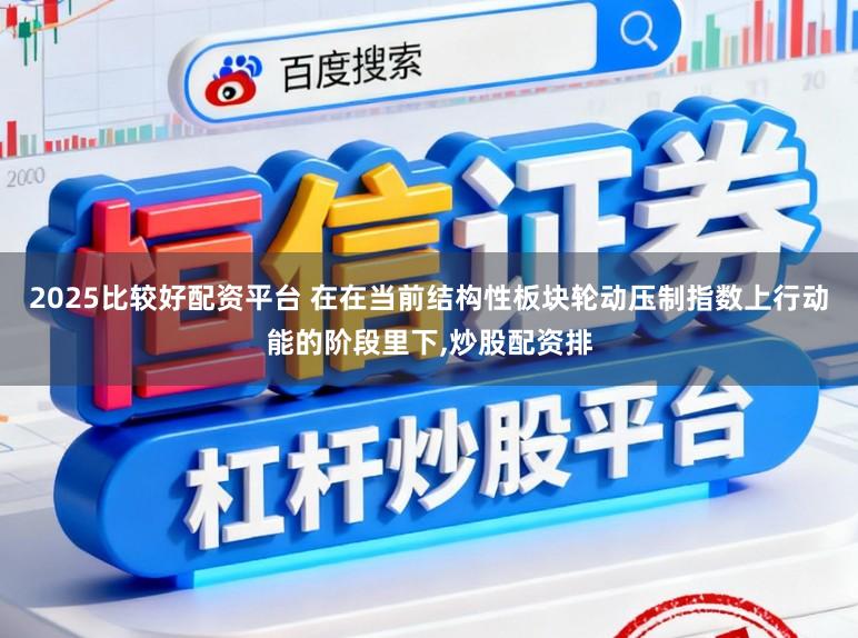 2025比较好配资平台 在在当前结构性板块轮动压制指数上行动能的阶段里下,炒股配资排