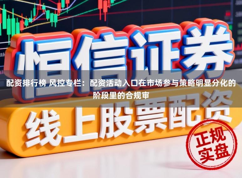 配资排行榜 风控专栏：配资活动入口在市场参与策略明显分化的阶段里的合规审