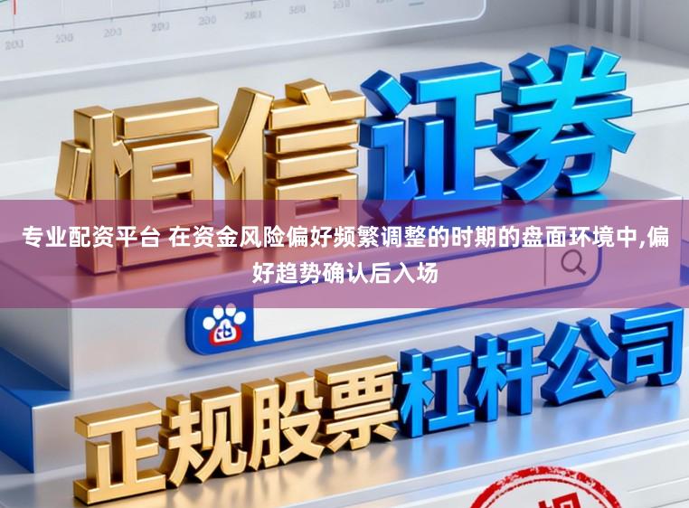 专业配资平台 在资金风险偏好频繁调整的时期的盘面环境中,偏好趋势确认后入场