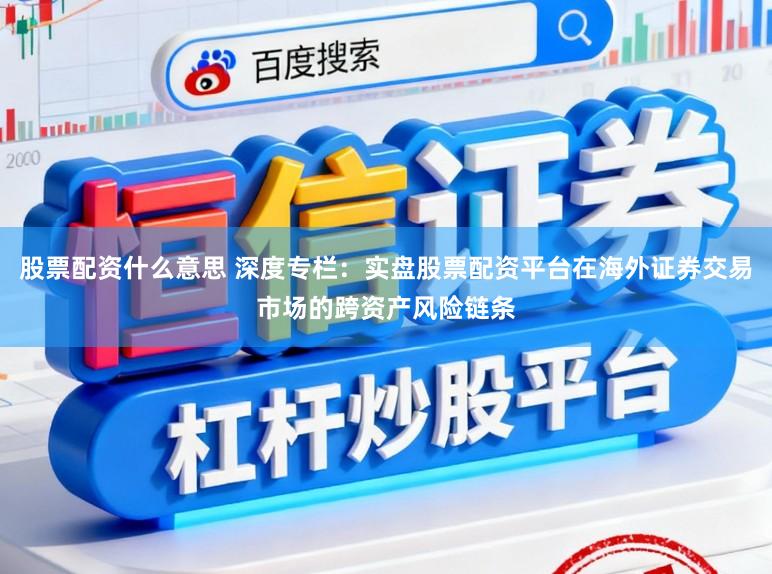 股票配资什么意思 深度专栏：实盘股票配资平台在海外证券交易市场的跨资产风险链条