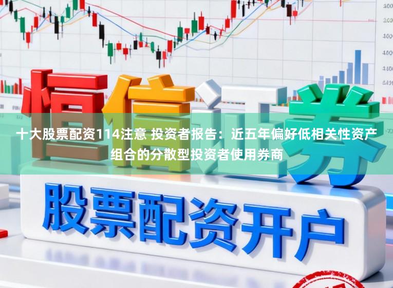 十大股票配资114注意 投资者报告：近五年偏好低相关性资产组合的分散型投资者使用券商