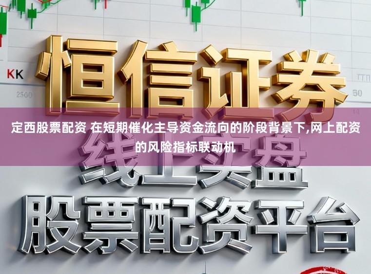 定西股票配资 在短期催化主导资金流向的阶段背景下,网上配资的风险指标联动机