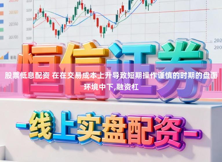 股票低息配资 在在交易成本上升导致短期操作谨慎的时期的盘面环境中下,融资杠