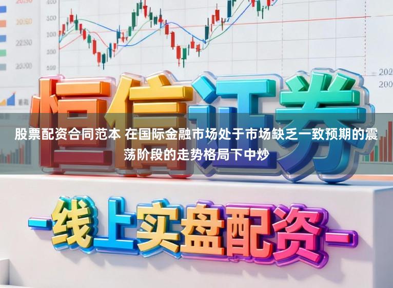 股票配资合同范本 在国际金融市场处于市场缺乏一致预期的震荡阶段的走势格局下中炒