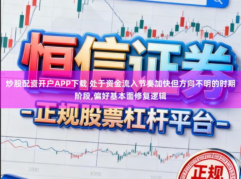 炒股配资开户APP下载 处于资金流入节奏加快但方向不明的时期阶段,偏好基本面修复逻辑