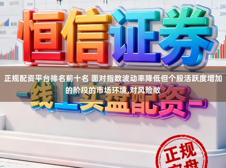 正规配资平台排名前十名 面对指数波动率降低但个股活跃度增加的阶段的市场环境,对风险敞