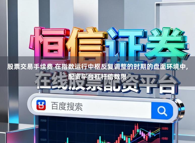 股票交易手续费 在指数运行中枢反复调整的时期的盘面环境中,配资平台杠杆倍数限