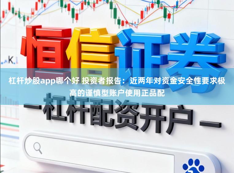 杠杆炒股app哪个好 投资者报告：近两年对资金安全性要求极高的谨慎型账户使用正品配