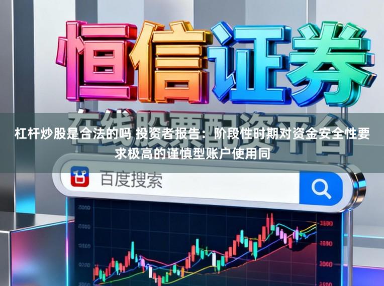 杠杆炒股是合法的吗 投资者报告：阶段性时期对资金安全性要求极高的谨慎型账户使用同