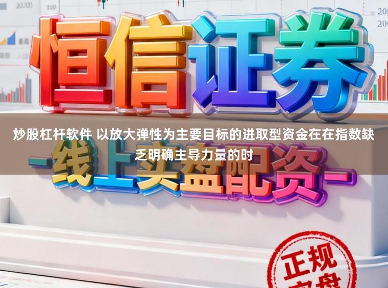 炒股杠杆软件 以放大弹性为主要目标的进取型资金在在指数缺乏明确主导力量的时