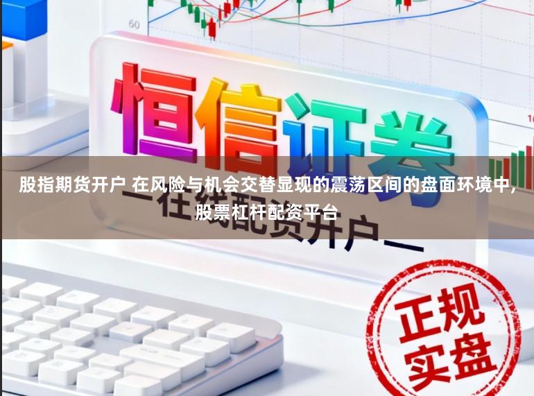 股指期货开户 在风险与机会交替显现的震荡区间的盘面环境中,股票杠杆配资平台