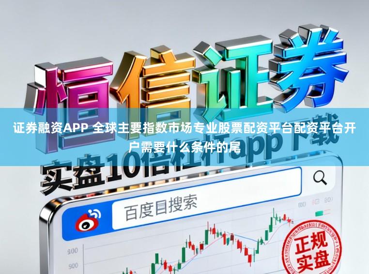 证券融资APP 全球主要指数市场专业股票配资平台配资平台开户需要什么条件的尾