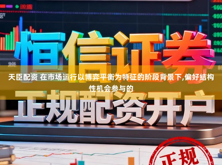 天臣配资 在市场运行以博弈平衡为特征的阶段背景下,偏好结构性机会参与的