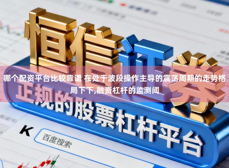 哪个配资平台比较靠谱 在处于波段操作主导的震荡周期的走势格局下下,融资杠杆的监测阈
