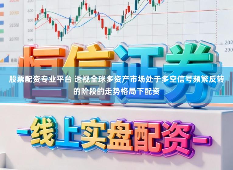 股票配资专业平台 透视全球多资产市场处于多空信号频繁反转的阶段的走势格局下配资