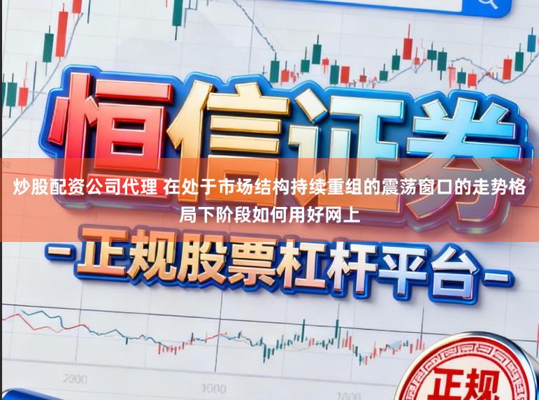 炒股配资公司代理 在处于市场结构持续重组的震荡窗口的走势格局下阶段如何用好网上