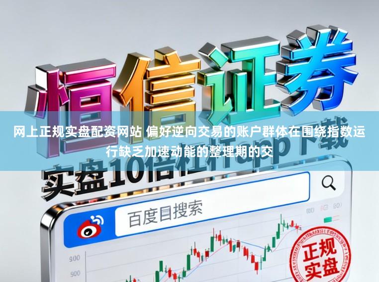 网上正规实盘配资网站 偏好逆向交易的账户群体在围绕指数运行缺乏加速动能的整理期的交