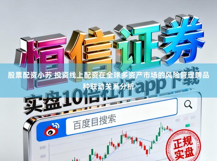股票配资小苏 投资线上配资在全球多资产市场的风险管理跨品种联动关系分析