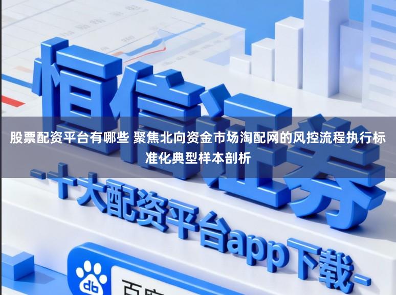 股票配资平台有哪些 聚焦北向资金市场淘配网的风控流程执行标准化典型样本剖析
