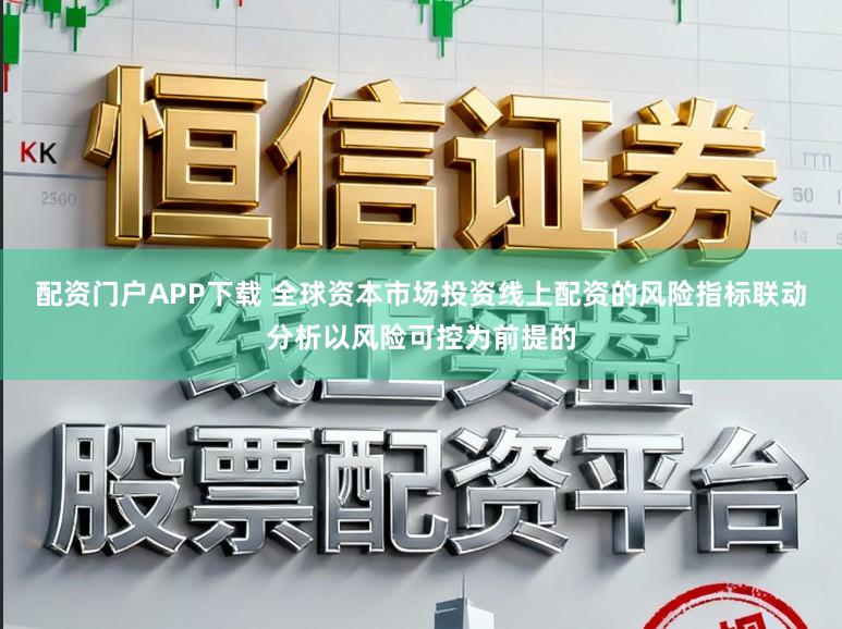 配资门户APP下载 全球资本市场投资线上配资的风险指标联动分析以风险可控为前提的