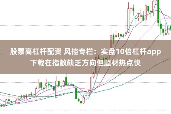 股票高杠杆配资 风控专栏：实盘10倍杠杆app下载在指数缺乏方向但题材热点快