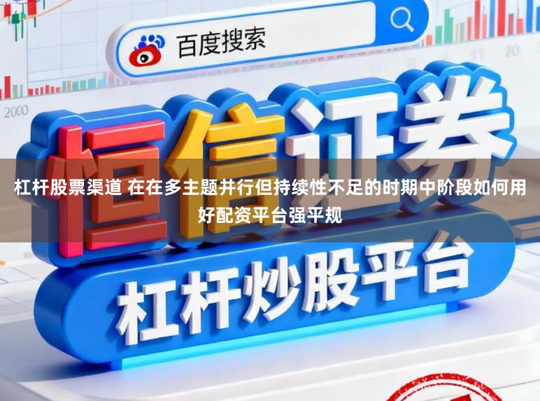 杠杆股票渠道 在在多主题并行但持续性不足的时期中阶段如何用好配资平台强平规