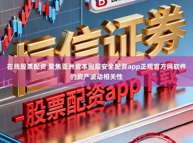 在线股票配资 聚焦亚洲资本圈层安全配资app正规官方网软件的资产波动相关性
