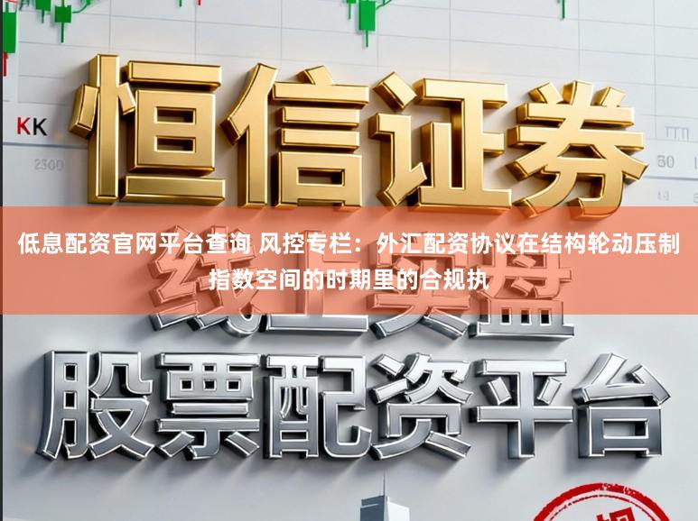 低息配资官网平台查询 风控专栏：外汇配资协议在结构轮动压制指数空间的时期里的合规执