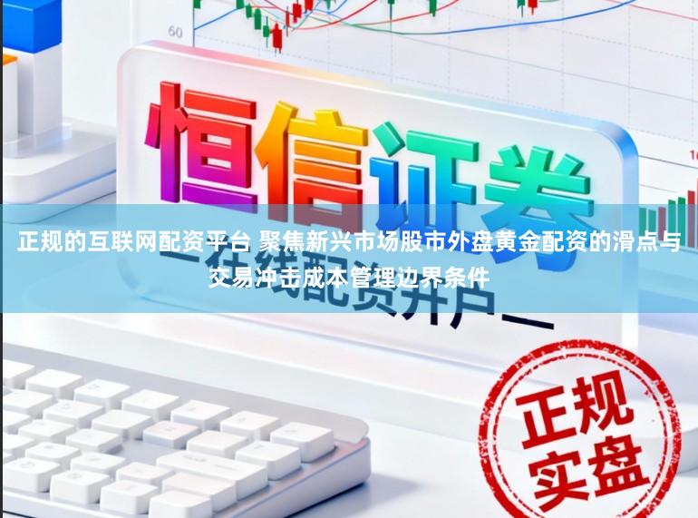 正规的互联网配资平台 聚焦新兴市场股市外盘黄金配资的滑点与交易冲击成本管理边界条件