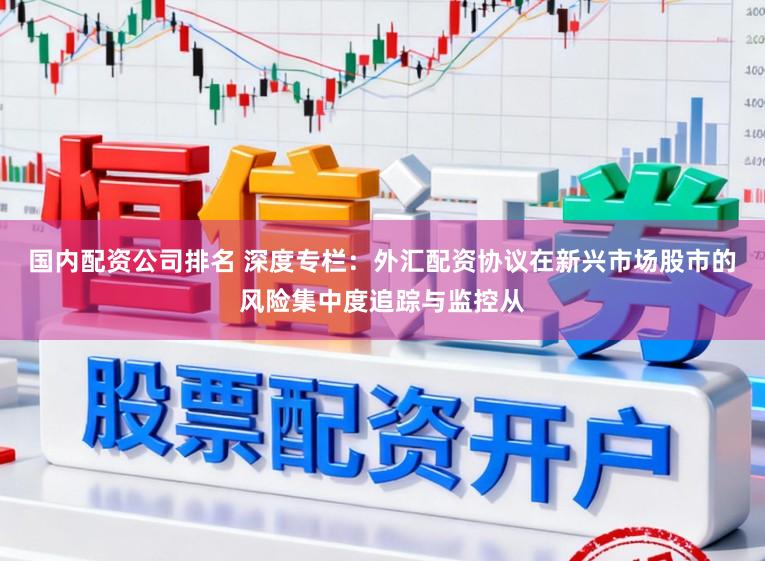 国内配资公司排名 深度专栏：外汇配资协议在新兴市场股市的风险集中度追踪与监控从