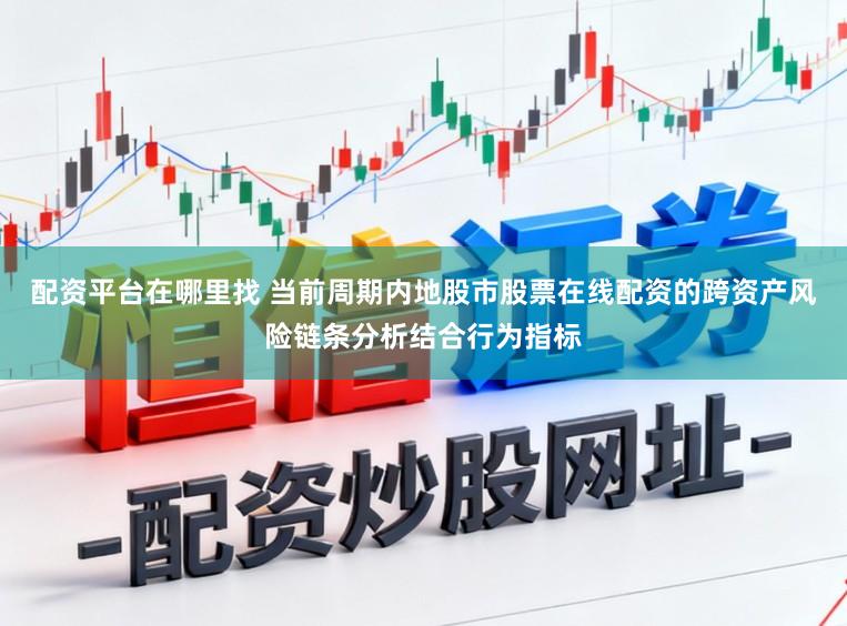 配资平台在哪里找 当前周期内地股市股票在线配资的跨资产风险链条分析结合行为指标