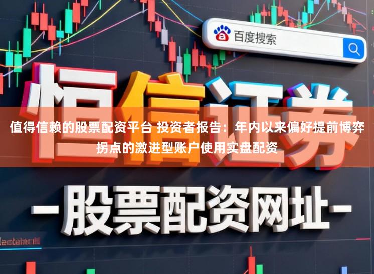 值得信赖的股票配资平台 投资者报告：年内以来偏好提前博弈拐点的激进型账户使用实盘配资