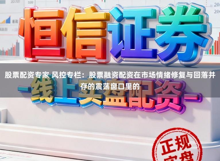 股票配资专家 风控专栏：股票融资配资在市场情绪修复与回落并存的震荡窗口里的