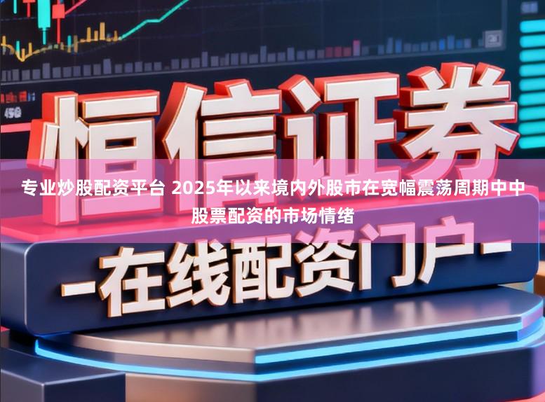 专业炒股配资平台 2025年以来境内外股市在宽幅震荡周期中中股票配资的市场情绪