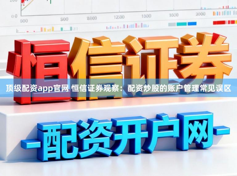 顶级配资app官网 恒信证券观察：配资炒股的账户管理常见误区